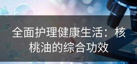 全面护理健康生活：核桃油的综合功效